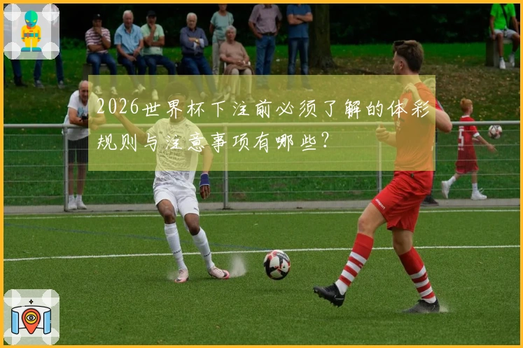 2026世界杯下注前必须了解的体彩规则与注意事项有哪些？
